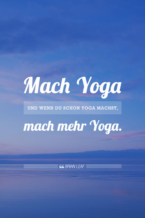 Zitat: Mach Yoga. Und wenn du schon Yoga machst, mach mehr Yoga.